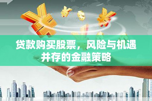 交口贷款购买股票，风险与机遇并存的金融策略