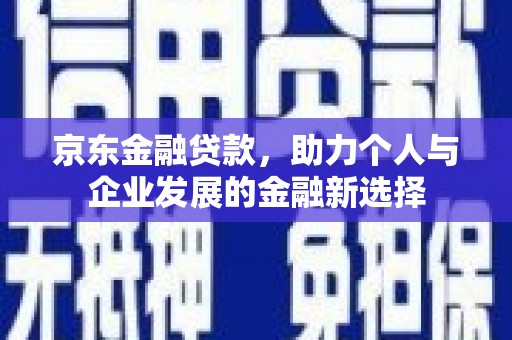 交口京东金融贷款，助力个人与企业发展的金融新选择