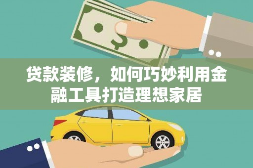 交口贷款装修，如何巧妙利用金融工具打造理想家居