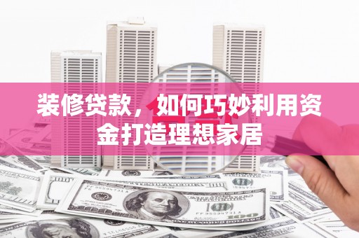 交口装修贷款，如何巧妙利用资金打造理想家居