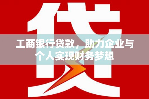 交口工商银行贷款，助力企业与个人实现财务梦想
