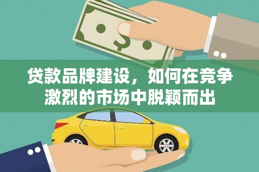 交口贷款品牌建设，如何在竞争激烈的市场中脱颖而出