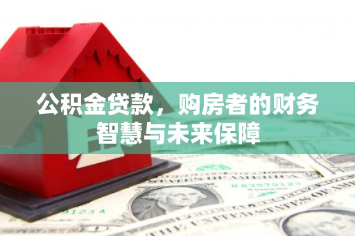 交口公积金贷款，购房者的财务智慧与未来保障