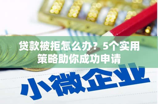 交口贷款被拒怎么办？5个实用策略助你成功申请