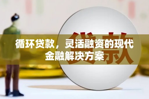 交口循环贷款，灵活融资的现代金融解决方案