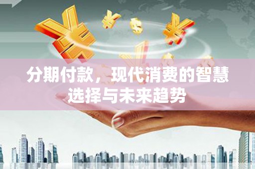 交口分期付款，现代消费的智慧选择与未来趋势