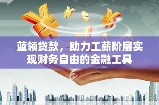 交口蓝领贷款，助力工薪阶层实现财务自由的金融工具