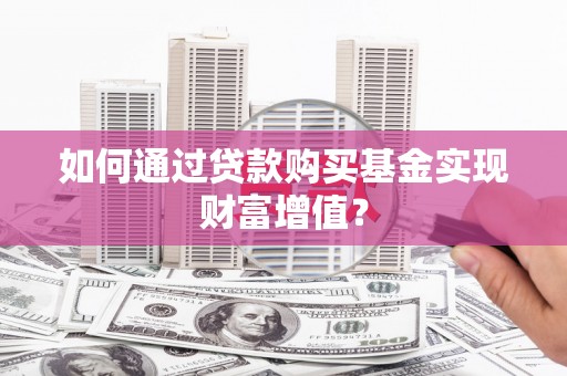 交口如何通过贷款购买基金实现财富增值？