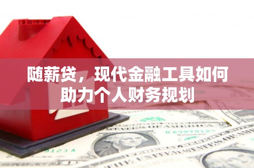 交口随薪贷，现代金融工具如何助力个人财务规划