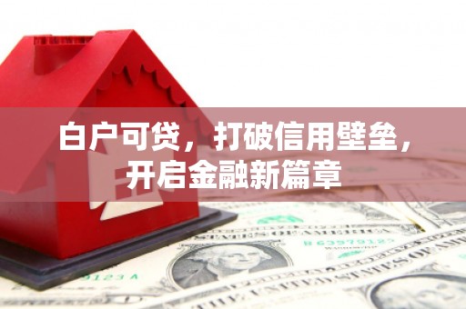 交口白户可贷，打破信用壁垒，开启金融新篇章