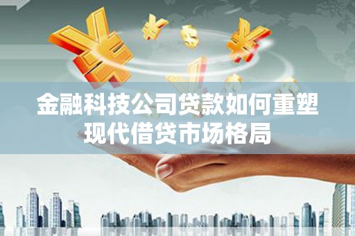 交口金融科技公司贷款如何重塑现代借贷市场格局