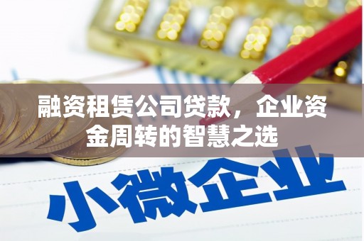 交口融资租赁公司贷款，企业资金周转的智慧之选