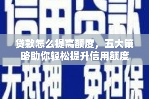 交口贷款怎么提高额度，五大策略助你轻松提升信用额度