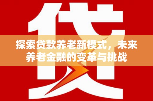 交口探索贷款养老新模式，未来养老金融的变革与挑战