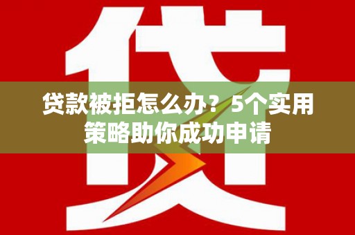 交口贷款被拒怎么办？5个实用策略助你成功申请