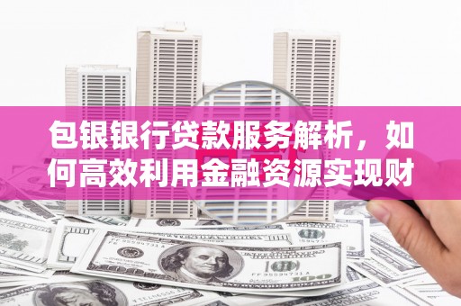 交口包银银行贷款服务解析，如何高效利用金融资源实现财富增长