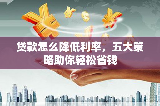 交口贷款怎么降低利率，五大策略助你轻松省钱