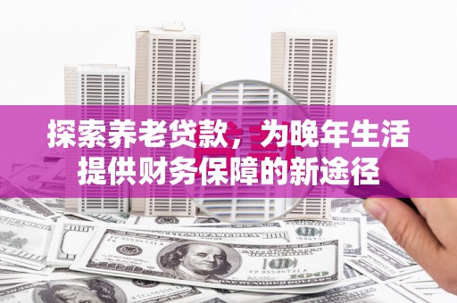 交口探索养老贷款，为晚年生活提供财务保障的新途径