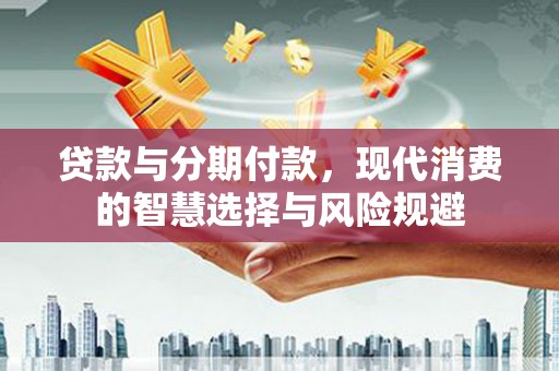 交口贷款与分期付款，现代消费的智慧选择与风险规避