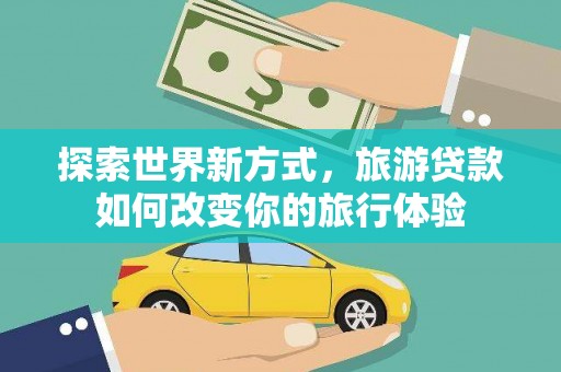 交口探索世界新方式，旅游贷款如何改变你的旅行体验
