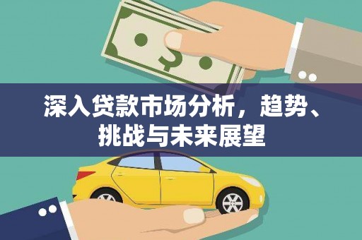 交口深入贷款市场分析，趋势、挑战与未来展望