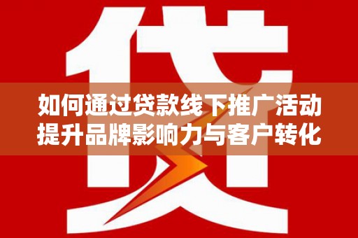 交口如何通过贷款线下推广活动提升品牌影响力与客户转化率