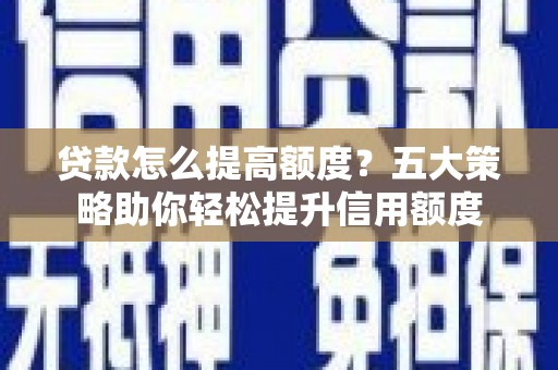 交口贷款怎么提高额度？五大策略助你轻松提升信用额度