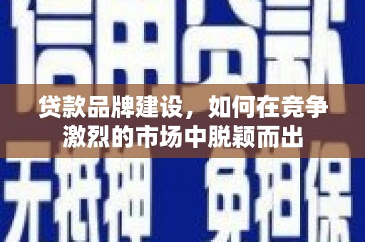 交口贷款品牌建设，如何在竞争激烈的市场中脱颖而出