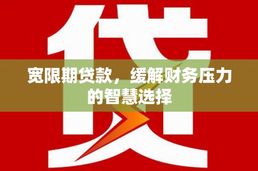 交口宽限期贷款，缓解财务压力的智慧选择