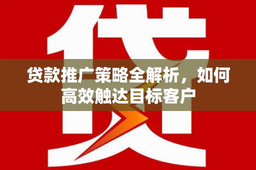交口贷款推广策略全解析，如何高效触达目标客户