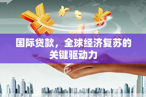 交口国际贷款，全球经济复苏的关键驱动力