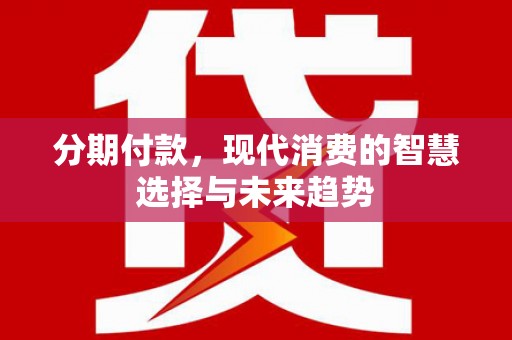 交口分期付款，现代消费的智慧选择与未来趋势