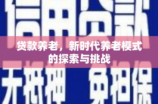 交口贷款养老，新时代养老模式的探索与挑战