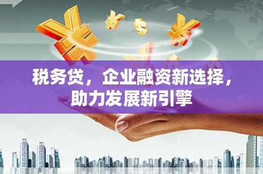 交口税务贷，企业融资新选择，助力发展新引擎