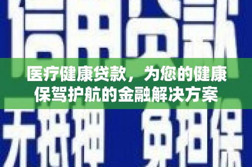 交口医疗健康贷款，为您的健康保驾护航的金融解决方案