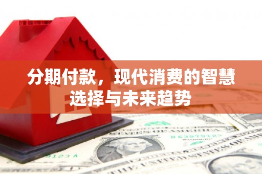 交口分期付款，现代消费的智慧选择与未来趋势