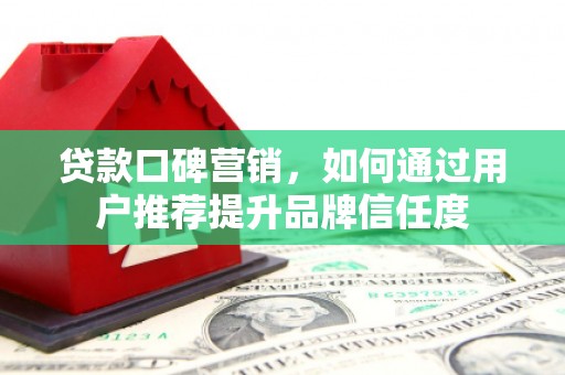交口贷款口碑营销，如何通过用户推荐提升品牌信任度