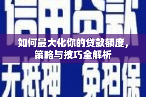 交口如何最大化你的贷款额度，策略与技巧全解析