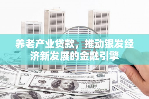 交口养老产业贷款，推动银发经济新发展的金融引擎