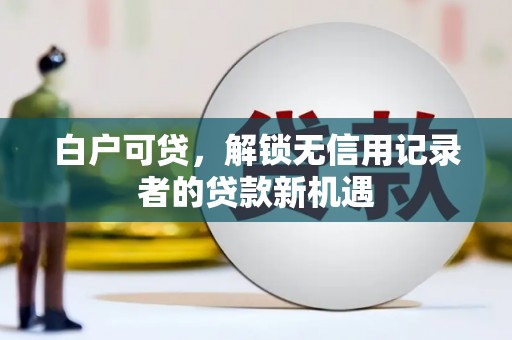 交口白户可贷，解锁无信用记录者的贷款新机遇