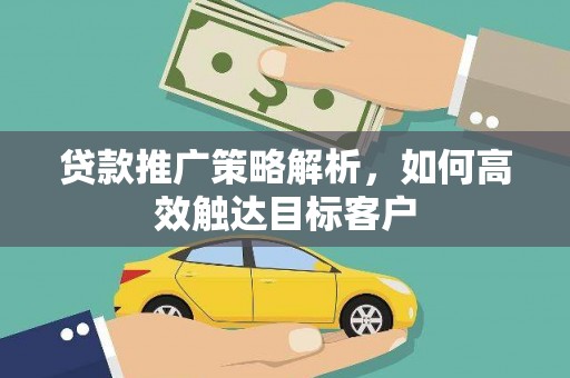 交口贷款推广策略解析，如何高效触达目标客户