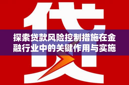 交口探索贷款风险控制措施在金融行业中的关键作用与实施策略