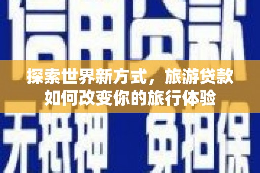 交口探索世界新方式，旅游贷款如何改变你的旅行体验