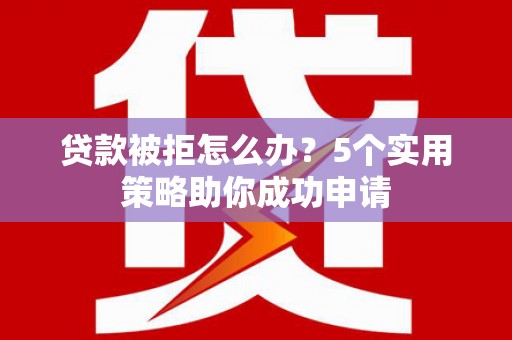 交口贷款被拒怎么办？5个实用策略助你成功申请