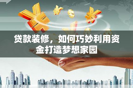 交口贷款装修，如何巧妙利用资金打造梦想家园