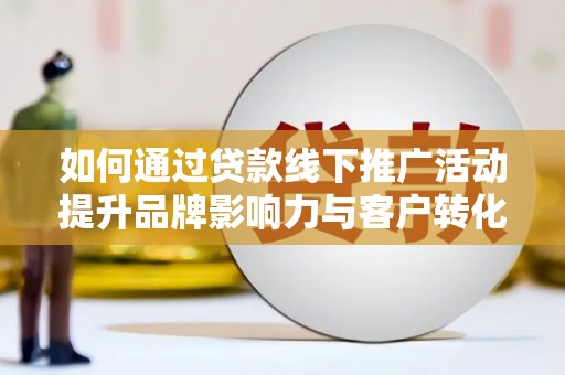 交口如何通过贷款线下推广活动提升品牌影响力与客户转化率