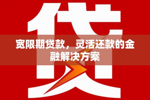 交口宽限期贷款，灵活还款的金融解决方案