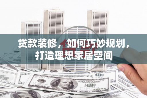 交口贷款装修，如何巧妙规划，打造理想家居空间