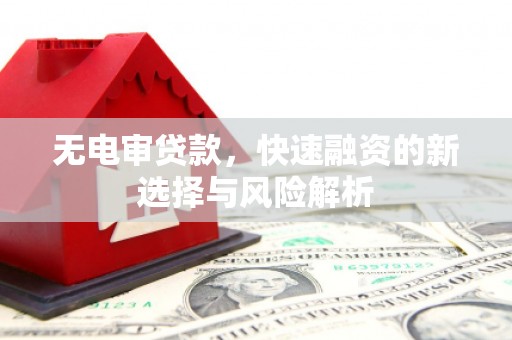 交口无电审贷款，快速融资的新选择与风险解析