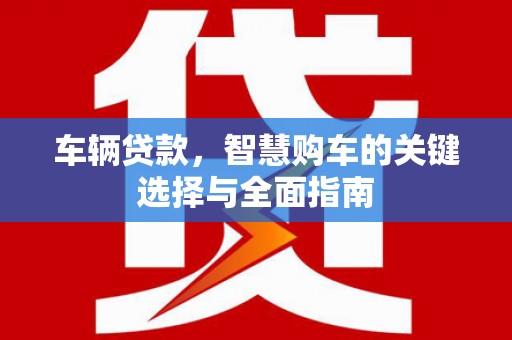 交口车辆贷款，智慧购车的关键选择与全面指南